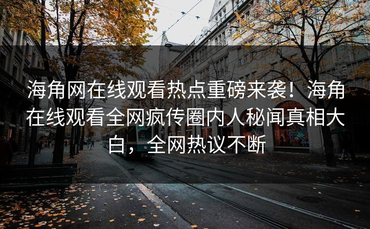 海角网在线观看热点重磅来袭！海角在线观看全网疯传圈内人秘闻真相大白，全网热议不断