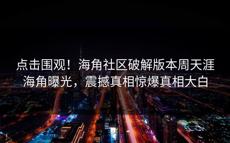 点击围观！海角社区破解版本周天涯海角曝光，震撼真相惊爆真相大白