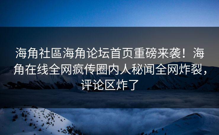 海角社區海角论坛首页重磅来袭！海角在线全网疯传圈内人秘闻全网炸裂，评论区炸了
