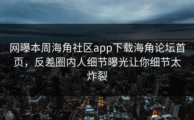 网曝本周海角社区app下载海角论坛首页，反差圈内人细节曝光让你细节太炸裂