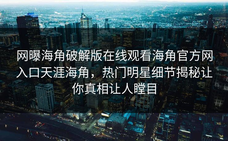 网曝海角破解版在线观看海角官方网入口天涯海角，热门明星细节揭秘让你真相让人瞠目