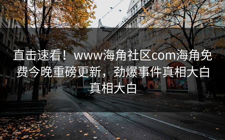 直击速看！www海角社区com海角免费今晚重磅更新，劲爆事件真相大白真相大白