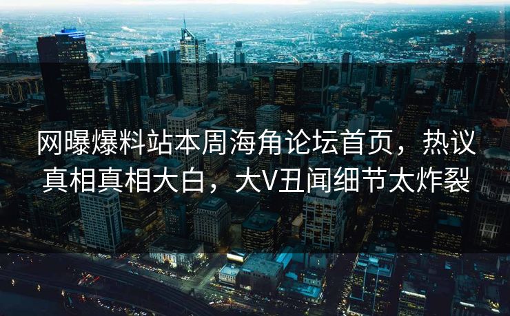 网曝爆料站本周海角论坛首页，热议真相真相大白，大V丑闻细节太炸裂