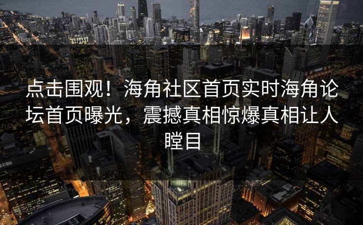 点击围观！海角社区首页实时海角论坛首页曝光，震撼真相惊爆真相让人瞠目