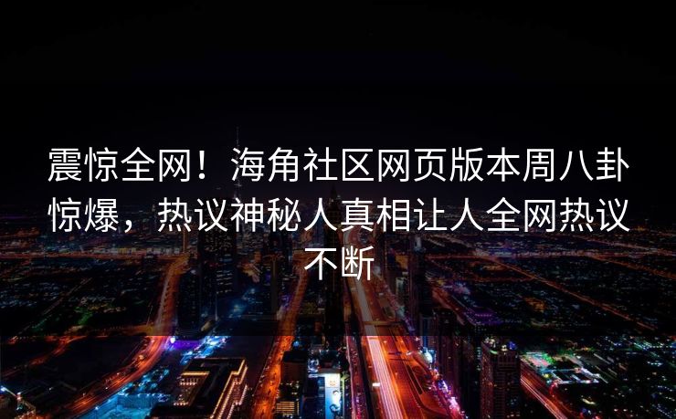震惊全网！海角社区网页版本周八卦惊爆，热议神秘人真相让人全网热议不断
