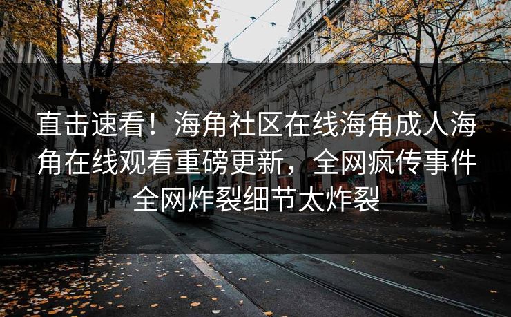 直击速看！海角社区在线海角成人海角在线观看重磅更新，全网疯传事件全网炸裂细节太炸裂