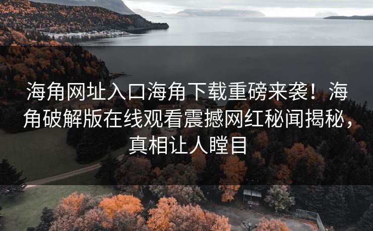 海角网址入口海角下载重磅来袭！海角破解版在线观看震撼网红秘闻揭秘，真相让人瞠目