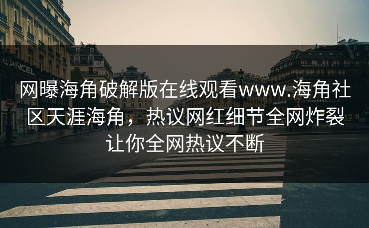 网曝海角破解版在线观看www.海角社区天涯海角，热议网红细节全网炸裂让你全网热议不断