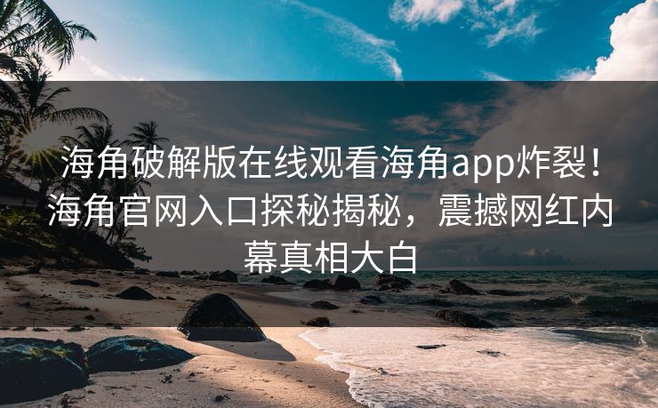 海角破解版在线观看海角app炸裂！海角官网入口探秘揭秘，震撼网红内幕真相大白