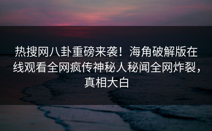 热搜网八卦重磅来袭！海角破解版在线观看全网疯传神秘人秘闻全网炸裂，真相大白