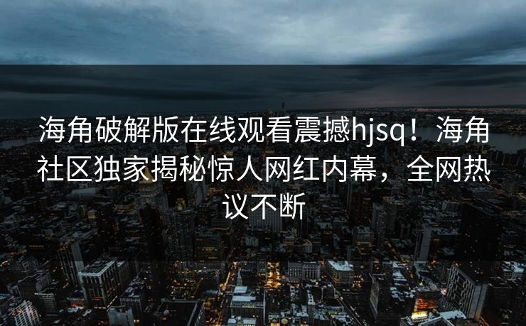 海角破解版在线观看震撼hjsq！海角社区独家揭秘惊人网红内幕，全网热议不断