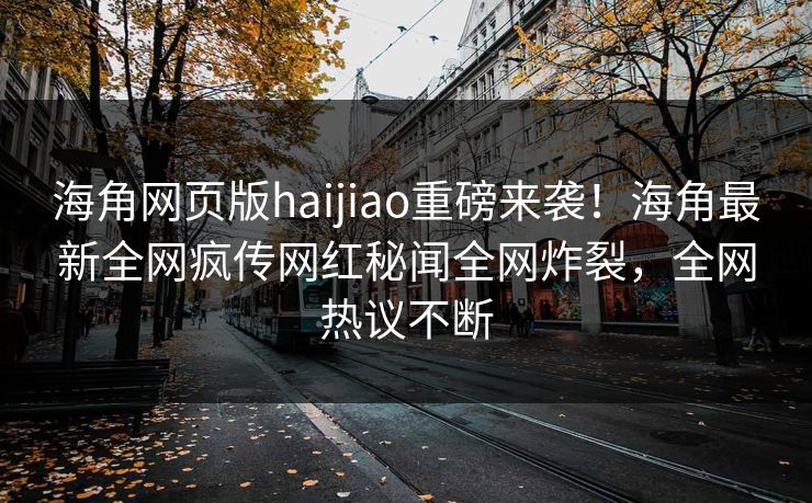 海角网页版haijiao重磅来袭！海角最新全网疯传网红秘闻全网炸裂，全网热议不断