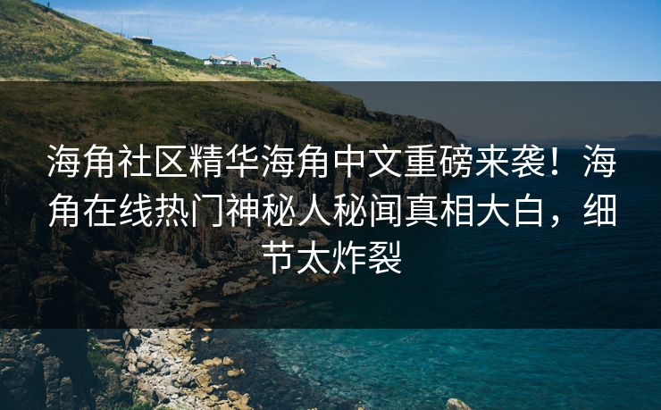 海角社区精华海角中文重磅来袭！海角在线热门神秘人秘闻真相大白，细节太炸裂