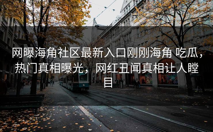 网曝海角社区最新入口刚刚海角 吃瓜，热门真相曝光，网红丑闻真相让人瞠目
