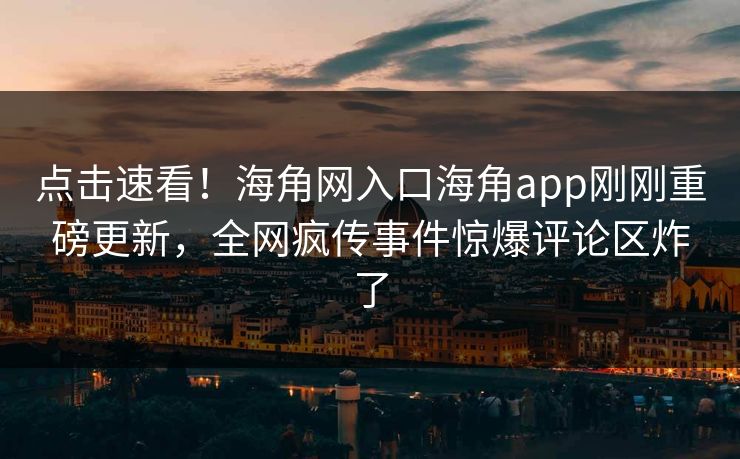 点击速看！海角网入口海角app刚刚重磅更新，全网疯传事件惊爆评论区炸了