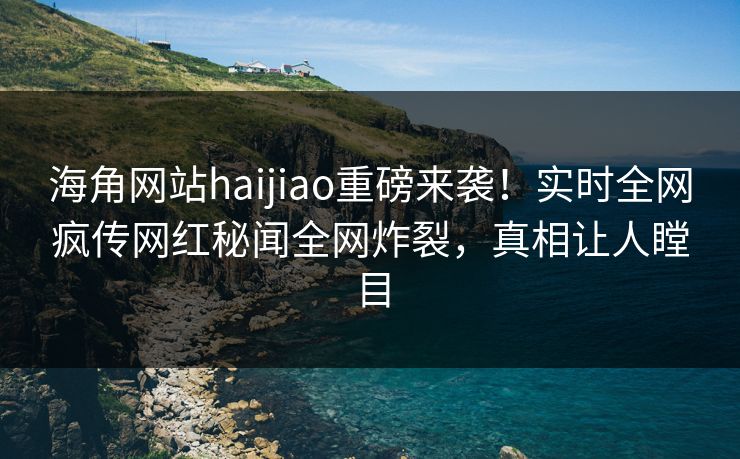 海角网站haijiao重磅来袭！实时全网疯传网红秘闻全网炸裂，真相让人瞠目