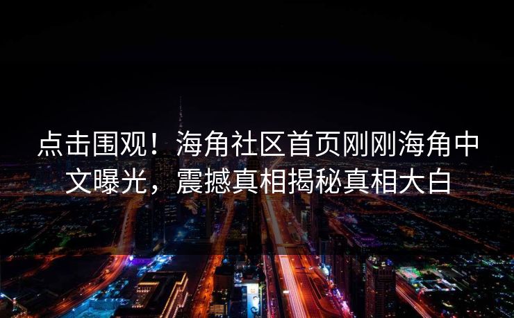 点击围观！海角社区首页刚刚海角中文曝光，震撼真相揭秘真相大白