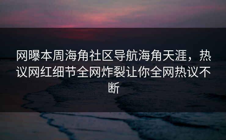 网曝本周海角社区导航海角天涯，热议网红细节全网炸裂让你全网热议不断