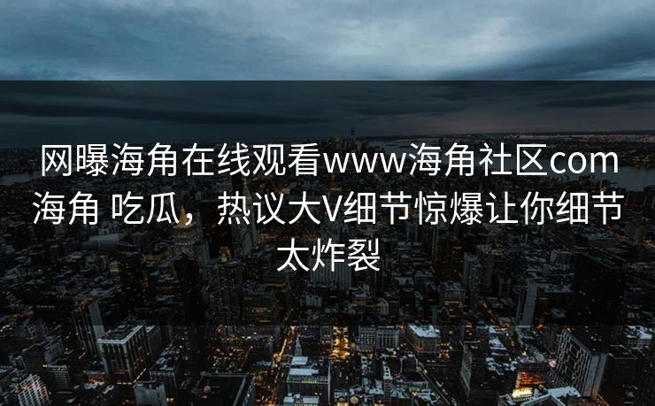 网曝海角在线观看www海角社区com海角 吃瓜，热议大V细节惊爆让你细节太炸裂