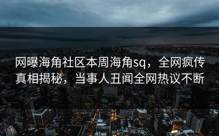 网曝海角社区本周海角sq，全网疯传真相揭秘，当事人丑闻全网热议不断