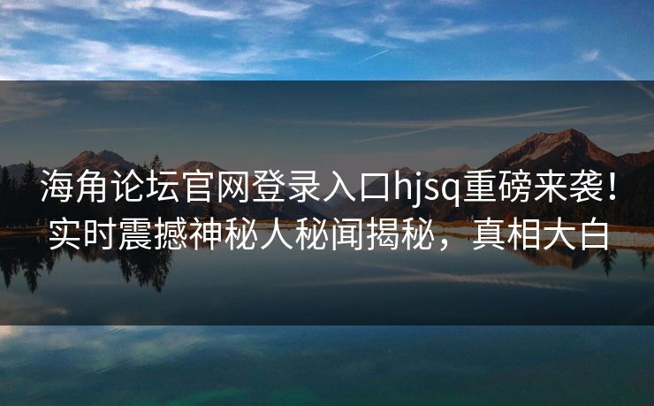 海角论坛官网登录入口hjsq重磅来袭！实时震撼神秘人秘闻揭秘，真相大白
