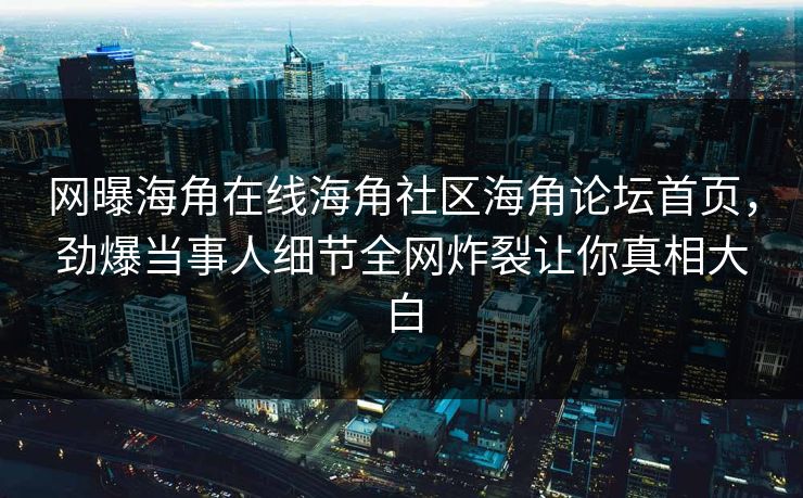网曝海角在线海角社区海角论坛首页，劲爆当事人细节全网炸裂让你真相大白
