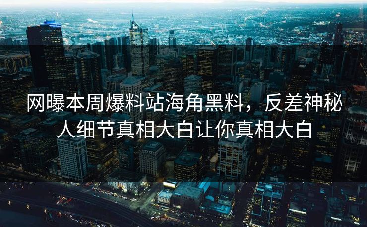 网曝本周爆料站海角黑料，反差神秘人细节真相大白让你真相大白