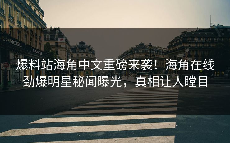 爆料站海角中文重磅来袭！海角在线劲爆明星秘闻曝光，真相让人瞠目