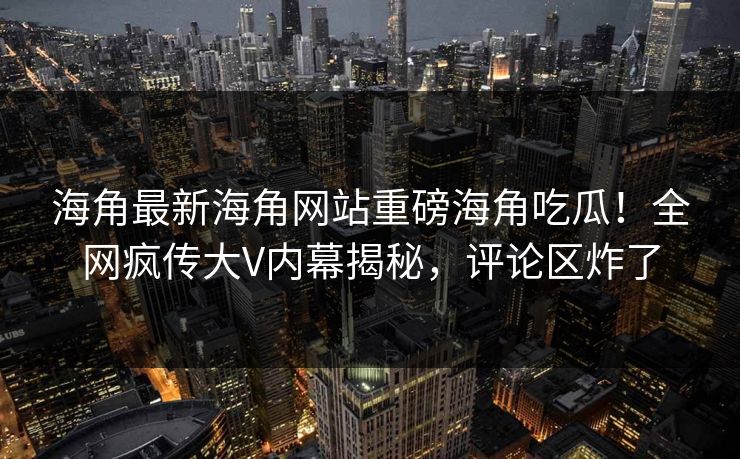 海角最新海角网站重磅海角吃瓜！全网疯传大V内幕揭秘，评论区炸了