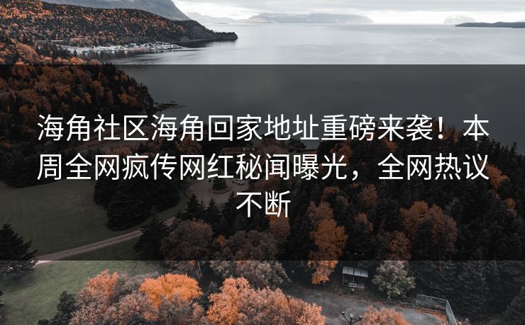 海角社区海角回家地址重磅来袭！本周全网疯传网红秘闻曝光，全网热议不断