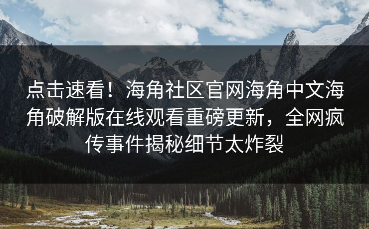 点击速看！海角社区官网海角中文海角破解版在线观看重磅更新，全网疯传事件揭秘细节太炸裂