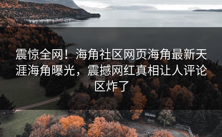 震惊全网！海角社区网页海角最新天涯海角曝光，震撼网红真相让人评论区炸了