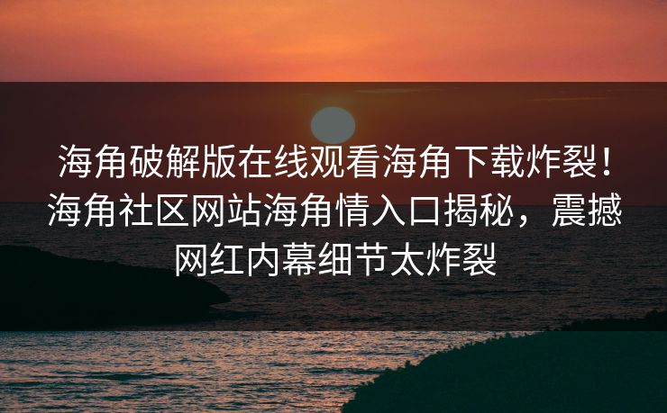 海角破解版在线观看海角下载炸裂！海角社区网站海角情入口揭秘，震撼网红内幕细节太炸裂