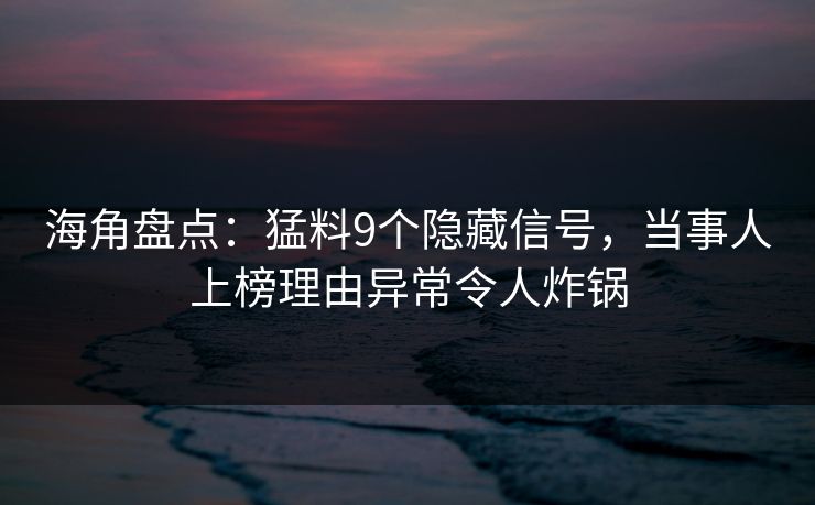 海角盘点：猛料9个隐藏信号，当事人上榜理由异常令人炸锅