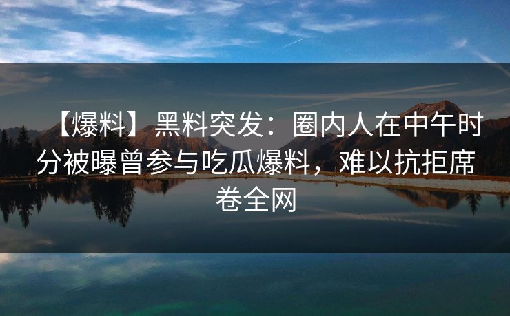 【爆料】黑料突发：圈内人在中午时分被曝曾参与吃瓜爆料，难以抗拒席卷全网