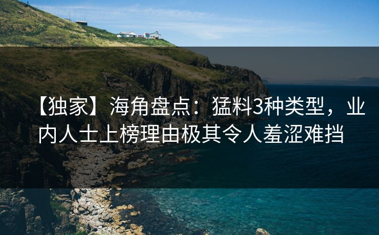 【独家】海角盘点：猛料3种类型，业内人士上榜理由极其令人羞涩难挡