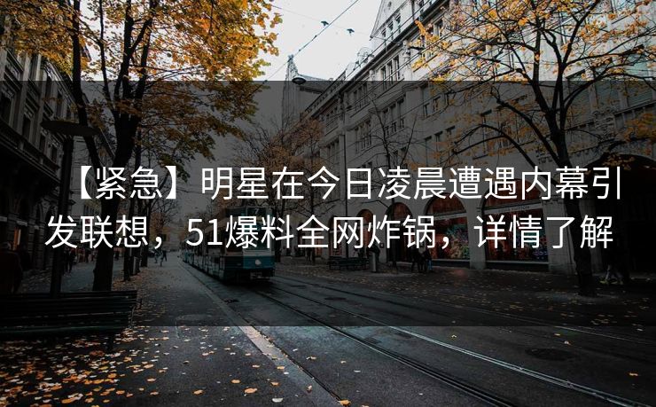【紧急】明星在今日凌晨遭遇内幕引发联想，51爆料全网炸锅，详情了解