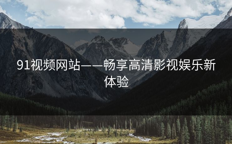 91视频网站——畅享高清影视娱乐新体验