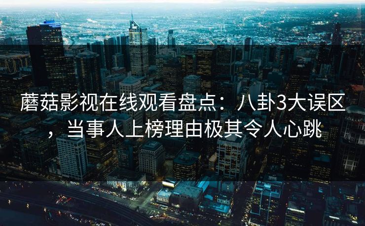 蘑菇影视在线观看盘点：八卦3大误区，当事人上榜理由极其令人心跳