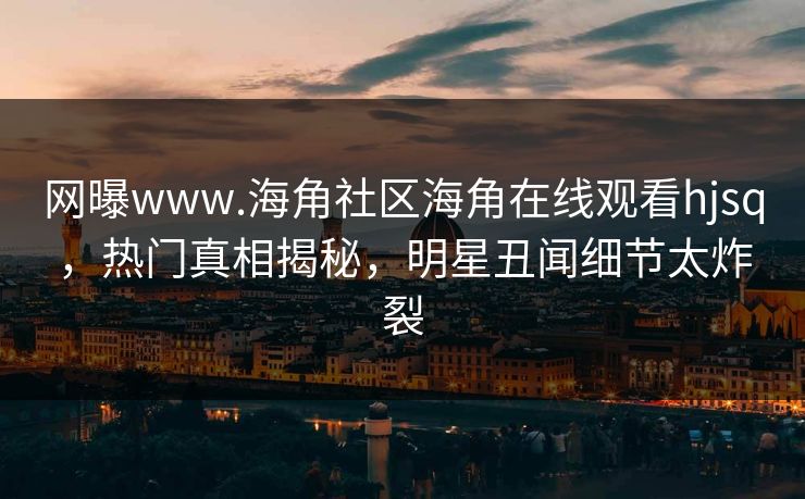 网曝www.海角社区海角在线观看hjsq，热门真相揭秘，明星丑闻细节太炸裂
