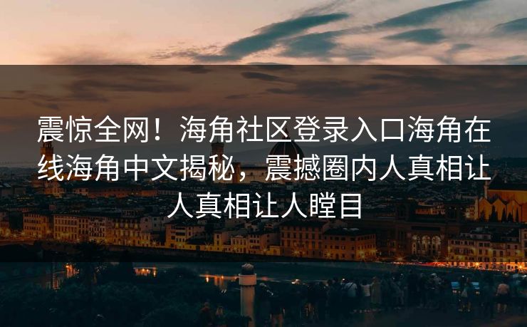 震惊全网！海角社区登录入口海角在线海角中文揭秘，震撼圈内人真相让人真相让人瞠目
