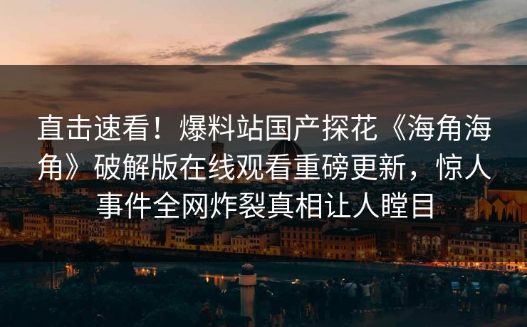 直击速看！爆料站国产探花《海角海角》破解版在线观看重磅更新，惊人事件全网炸裂真相让人瞠目