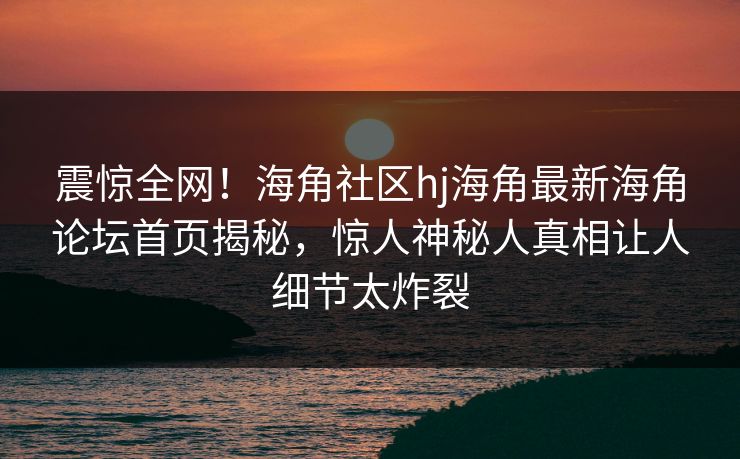 震惊全网！海角社区hj海角最新海角论坛首页揭秘，惊人神秘人真相让人细节太炸裂