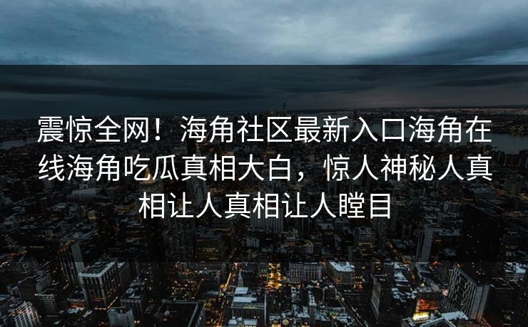 震惊全网！海角社区最新入口海角在线海角吃瓜真相大白，惊人神秘人真相让人真相让人瞠目
