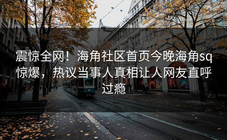 震惊全网！海角社区首页今晚海角sq惊爆，热议当事人真相让人网友直呼过瘾