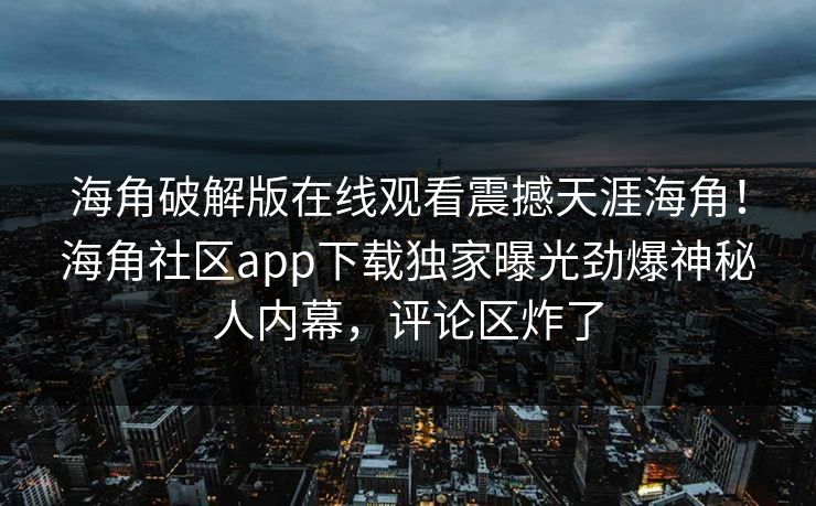 海角破解版在线观看震撼天涯海角！海角社区app下载独家曝光劲爆神秘人内幕，评论区炸了