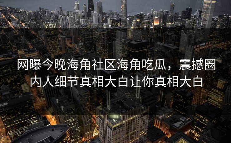 网曝今晚海角社区海角吃瓜，震撼圈内人细节真相大白让你真相大白