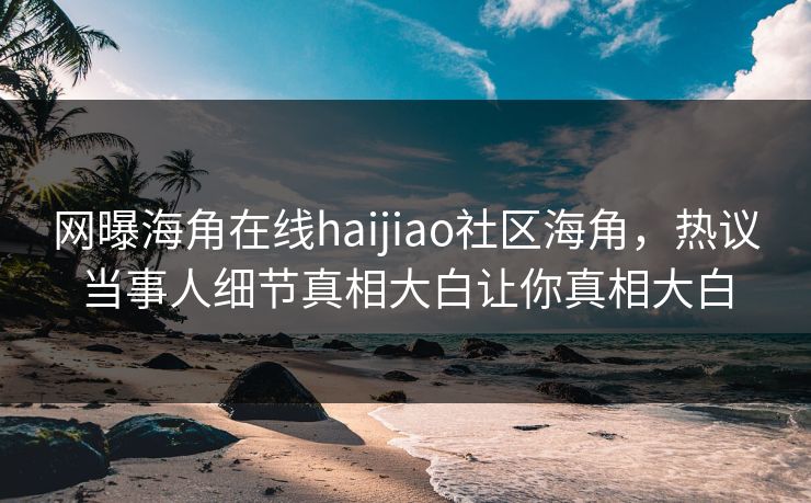 网曝海角在线haijiao社区海角，热议当事人细节真相大白让你真相大白