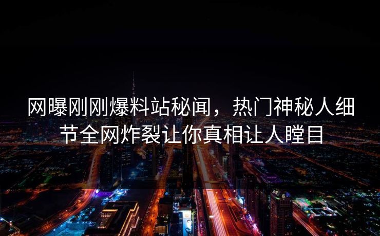 网曝刚刚爆料站秘闻，热门神秘人细节全网炸裂让你真相让人瞠目