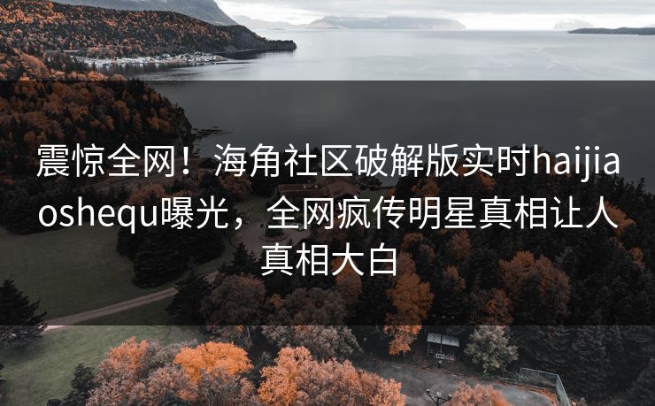 震惊全网！海角社区破解版实时haijiaoshequ曝光，全网疯传明星真相让人真相大白